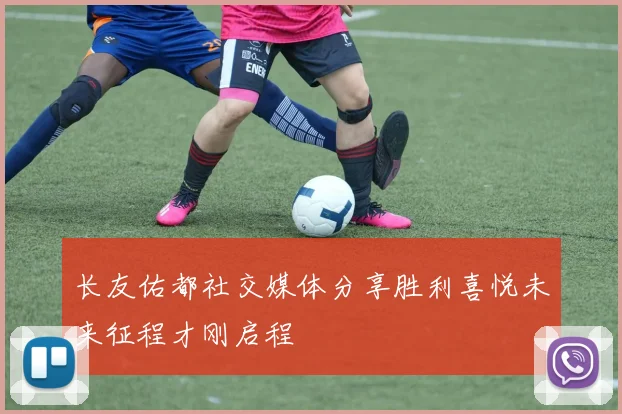 长友佑都社交媒体分享胜利喜悦未来征程才刚启程
