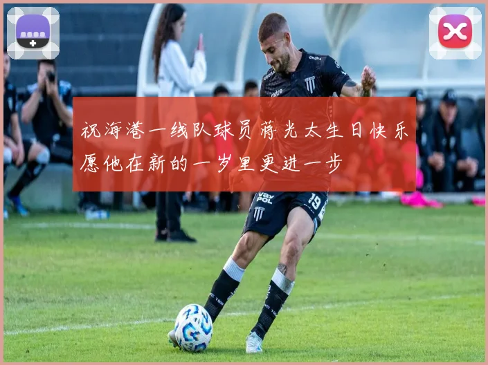 祝海港一线队球员蒋光太生日快乐愿他在新的一岁里更进一步