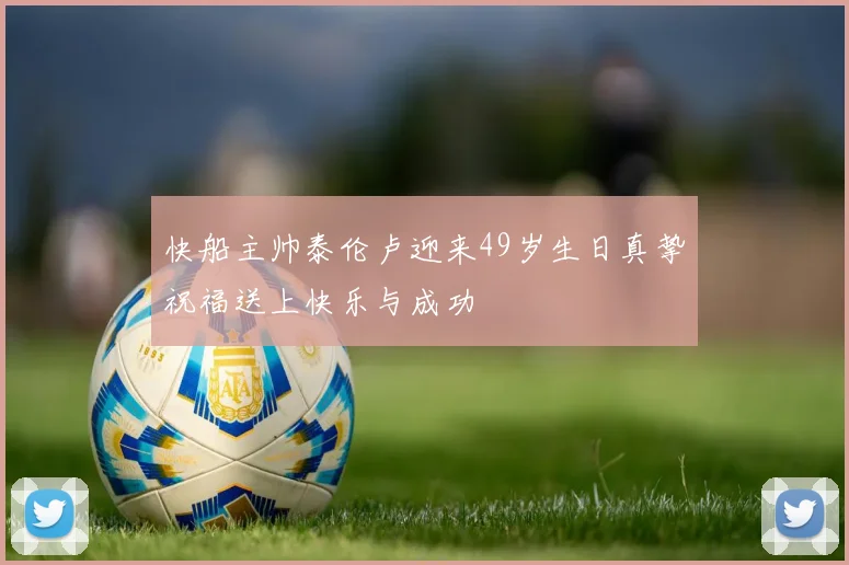 快船主帅泰伦卢迎来49岁生日真挚祝福送上快乐与成功