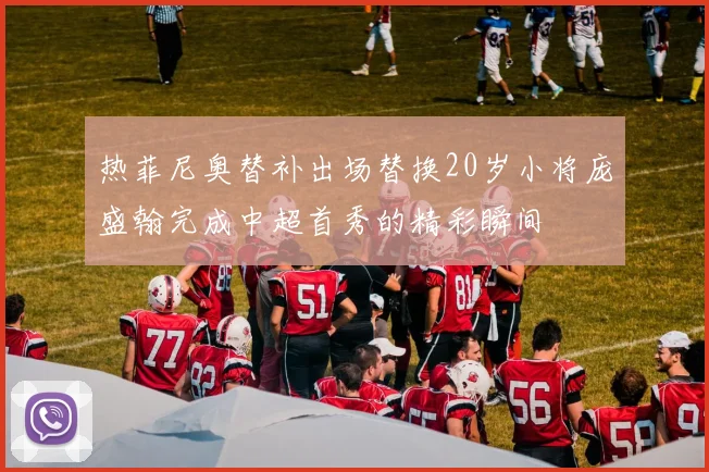 热菲尼奥替补出场替换20岁小将庞盛翰完成中超首秀的精彩瞬间