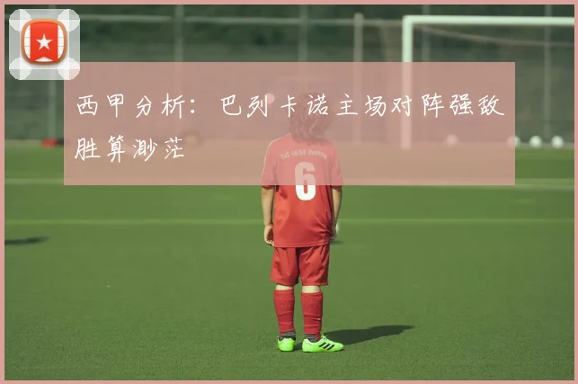 西甲分析：巴列卡诺主场对阵强敌胜算渺茫