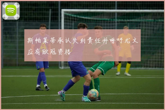 斯帕莱蒂承认失利责任并呼吁尤文应有欧冠资格