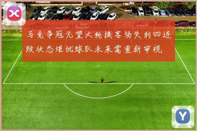 马竞争冠无望大轮换客场失利四连败状态堪忧球队未来需重新审视