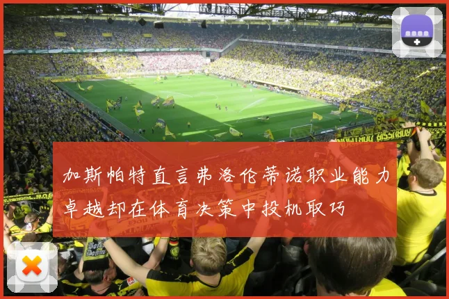 加斯帕特直言弗洛伦蒂诺职业能力卓越却在体育决策中投机取巧
