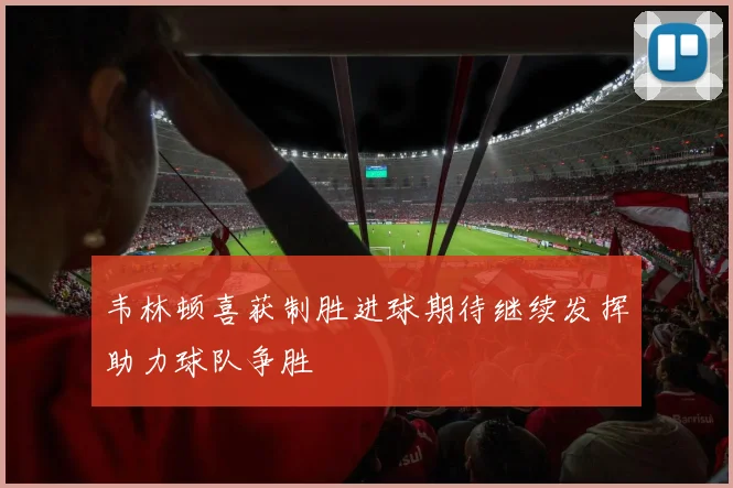 韦林顿喜获制胜进球期待继续发挥助力球队争胜