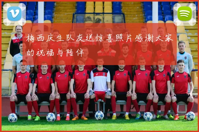 梅西庆生队友送惊喜照片感谢大家的祝福与陪伴