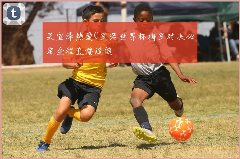 吴宜泽热爱C罗若世界杯梅罗对决必定全程直播追随