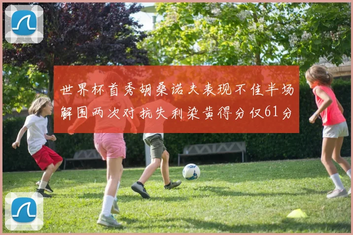 世界杯首秀胡桑诺夫表现不佳半场解围两次对抗失利染黄得分仅61分