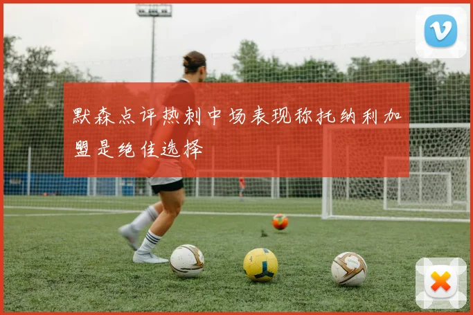 默森点评热刺中场表现称托纳利加盟是绝佳选择
