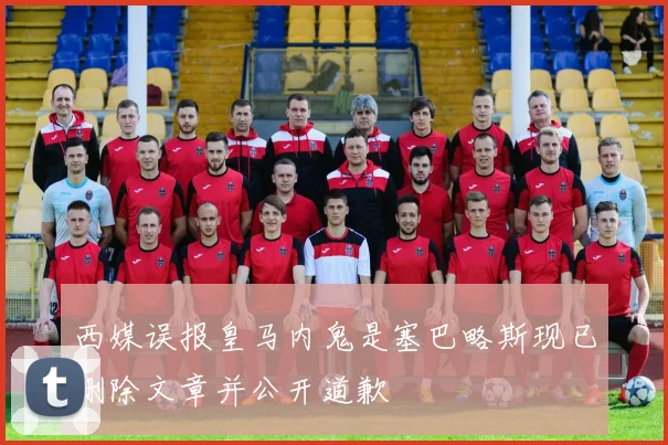 西媒误报皇马内鬼是塞巴略斯现已删除文章并公开道歉