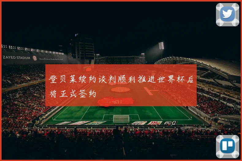 登贝莱续约谈判顺利推进世界杯后将正式签约