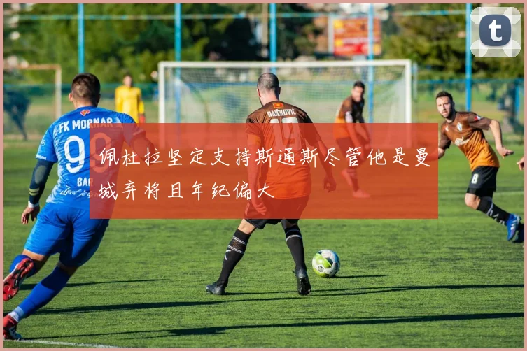 佩杜拉坚定支持斯通斯尽管他是曼城弃将且年纪偏大