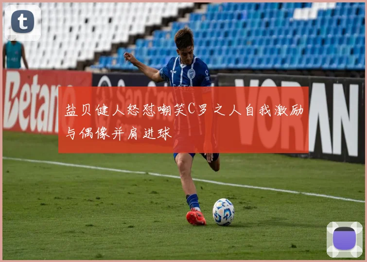 盐贝健人怒怼嘲笑C罗之人自我激励与偶像并肩进球