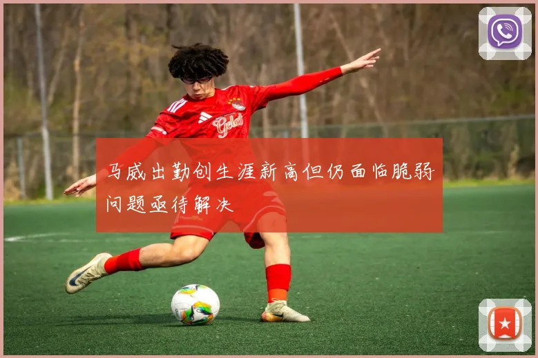 马威出勤创生涯新高但仍面临脆弱问题亟待解决