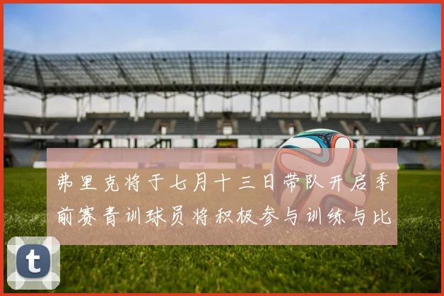 弗里克将于七月十三日带队开启季前赛青训球员将积极参与训练与比赛