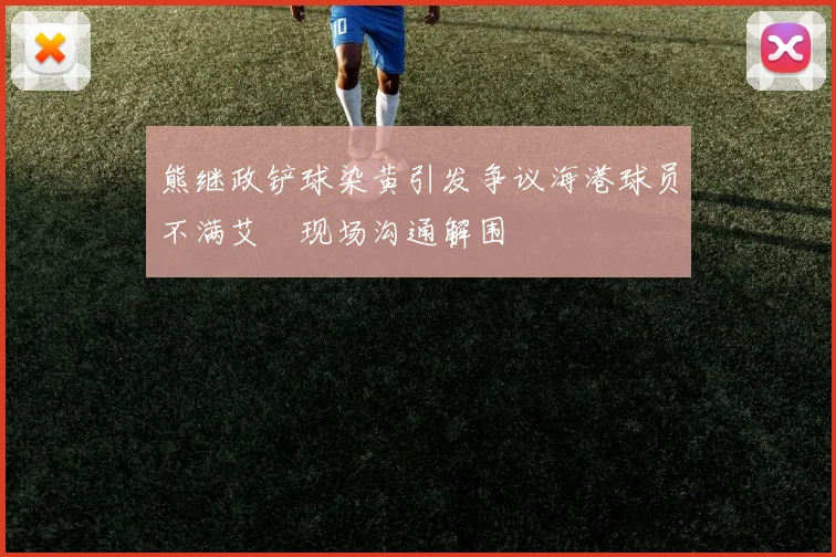 熊继政铲球染黄引发争议海港球员不满艾堃现场沟通解围
