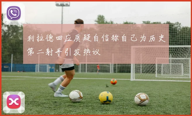 利拉德回应质疑自信称自己为历史第二射手引发热议