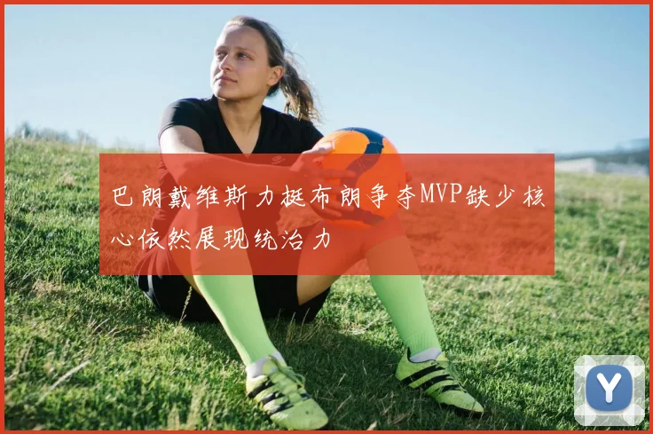 巴朗戴维斯力挺布朗争夺MVP缺少核心依然展现统治力