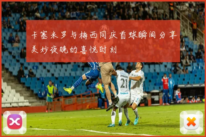 卡塞米罗与梅西同庆首球瞬间分享美妙夜晚的喜悦时刻
