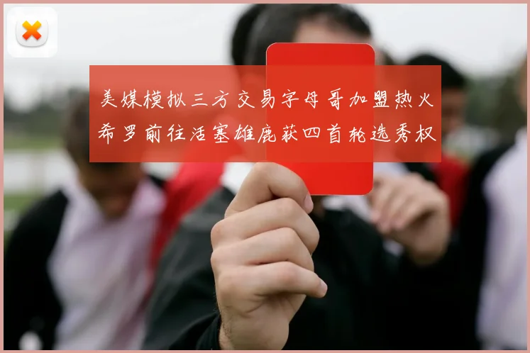 美媒模拟三方交易字母哥加盟热火希罗前往活塞雄鹿获四首轮选秀权与两次互换权
