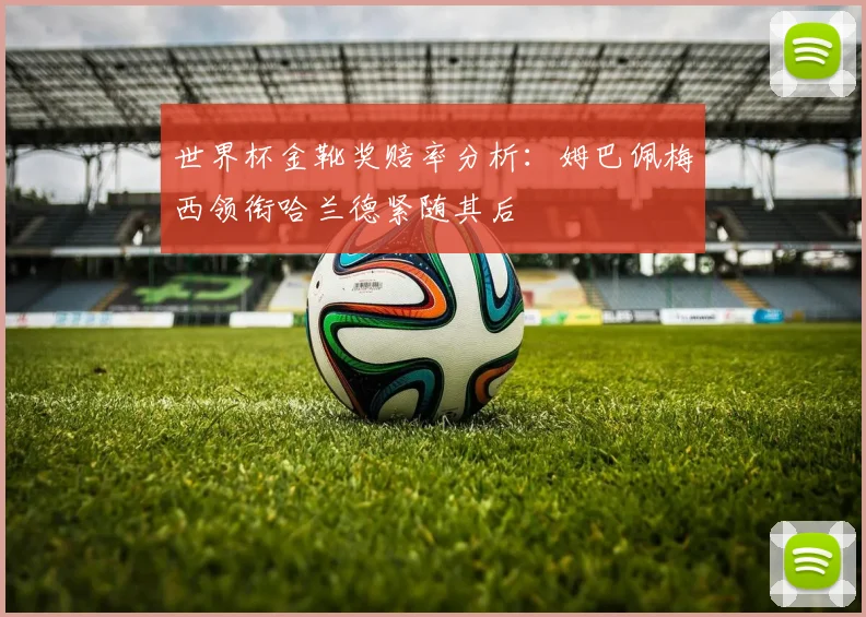 世界杯金靴奖赔率分析:姆巴佩梅西领衔哈兰德紧随其后