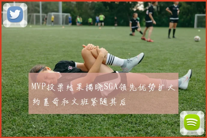 MVP投票结果揭晓SGA领先优势扩大约基奇和文班紧随其后