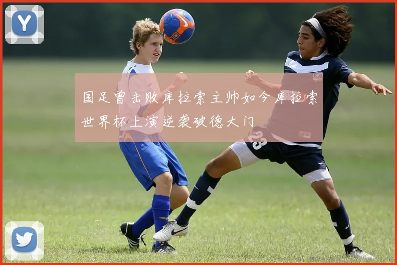 国足曾击败库拉索主帅如今库拉索世界杯上演逆袭破德大门