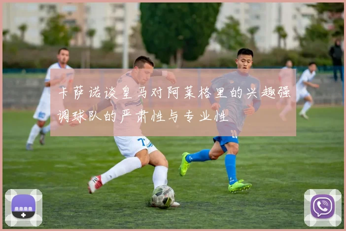 卡萨诺谈皇马对阿莱格里的兴趣强调球队的严肃性与专业性