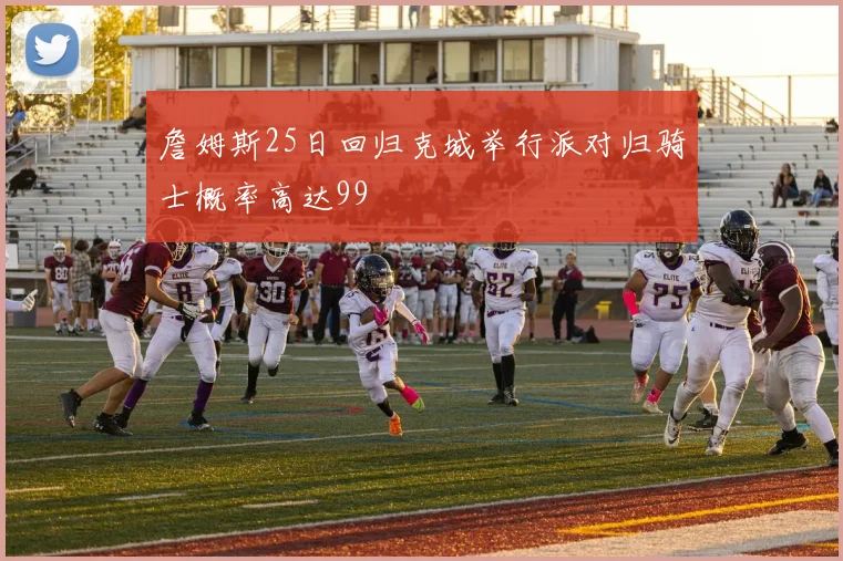 詹姆斯25日回归克城举行派对归骑士概率高达99