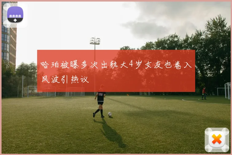 哈珀被曝多次出轨大4岁女友也卷入风波引热议